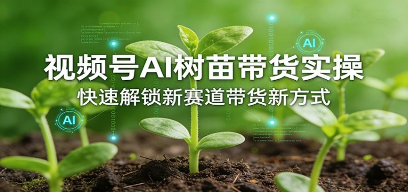 视频号AI树苗带货实操，快速解锁新赛道带货新方式-咖脉互联