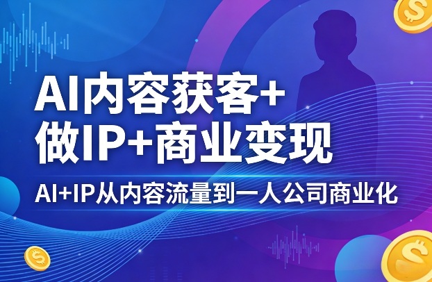 AI内容获客+做IP+商业变现,AI+IP从内容流量到一人公司商业化-咖脉互联