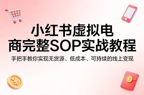 小红书虚拟电商完整SOP实战教程,手把手教你,实现无货源、低成本、可持续的线上变现-咖脉互联