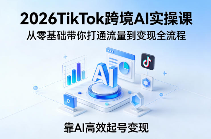 2026TikTok跨境AI实操课,从零基础带你打通流量到变现全流程,靠AI高效起号变现-咖脉互联