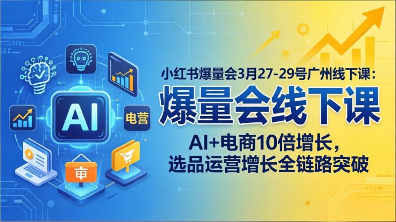 小红书爆量会3月27-29号广州线下课:AI+电商10倍增长,选品运营增长全链路突破-咖脉互联