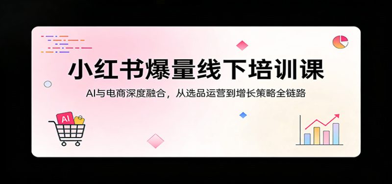 小红书爆量线下培训课:AI与电商深度融合,从选品运营到增长策略全链路-咖脉互联
