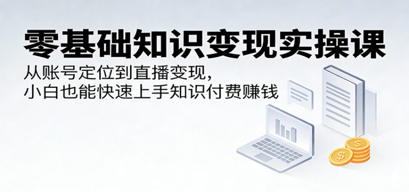 零基础知识变现实操课:从账号定位到直播变现,小白也能快速上手知识付费赚钱-咖脉互联