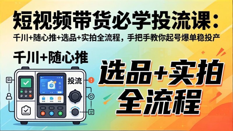 短视频带货必学投流课:千川+随心推+选品+实拍全流程,手把手教你起号爆单稳投产-咖脉互联