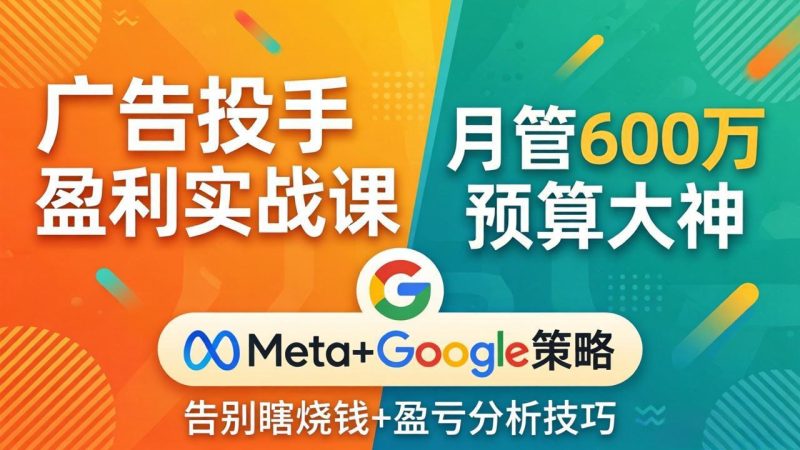 广告投手盈利实战课:月管600万预算大神,带你告别瞎烧钱,Meta+Google策略+盈亏分析-咖脉互联
