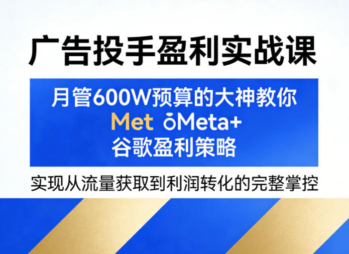 广告投手盈利实战课,月管600W预算的大神教你Meta+谷歌盈利策略,实现从流量获取到利润转化的完整掌控-咖脉互联