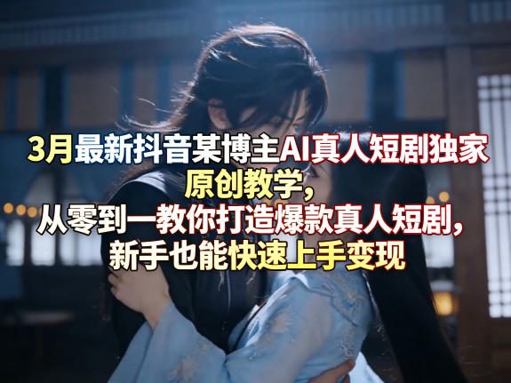 3月最新抖音某博主AI真人短剧独家原创教学,从零到一教你打造爆款真人短剧,新手也能快速上手变现-咖脉互联
