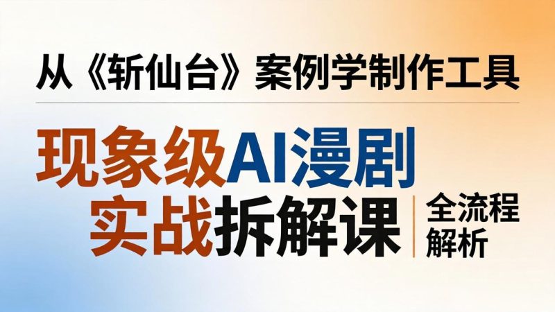现象级AI漫剧实战拆解课：从《斩仙台》案例学制作工具，漫剧版仿真人版全流程解析-咖脉互联