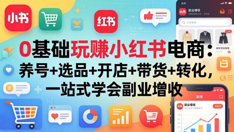 0基础玩赚小红书电商:养号+选品+开店+带货+转化,一站式学会副业增收-咖脉互联