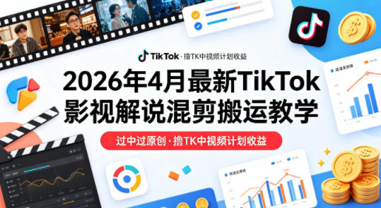 26年4月最新TikTok影视解说混剪搬运教学,过中过原创,撸TK中视频计划收益-咖脉互联