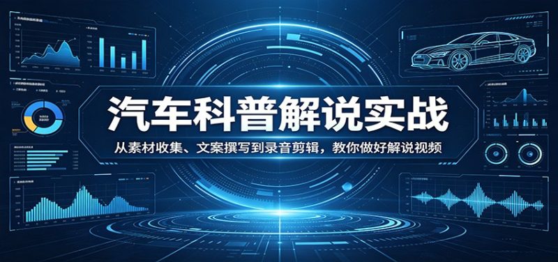 汽车科普解说实战:从素材收集、文案撰写到录音剪辑,教你做好解说视频-咖脉互联