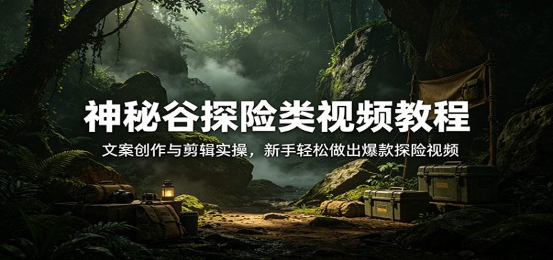 神秘谷探险类视频教程:文案创作与剪辑实操,新手轻松做出爆款探险视频-咖脉互联