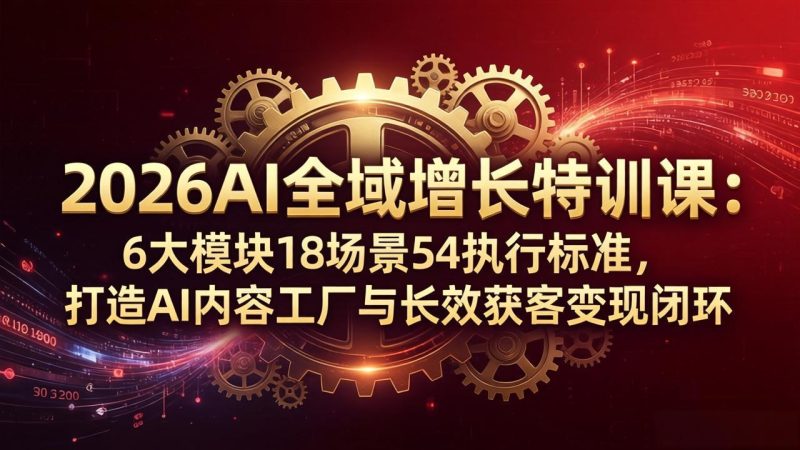 2026AI全域增长特训课：6大模块18场景54执行标准，打造AI内容工厂与长效获客变现闭环-咖脉互联