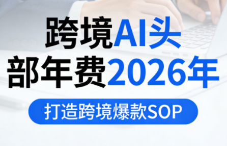 跨境AI头部年费2026年,打造跨境爆款SOP(更新4月)-咖脉互联