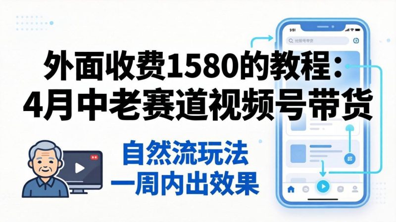 外面收费1580的教程:4月中老年赛道视频号带货,自然流玩法一周内可以出效果-咖脉互联