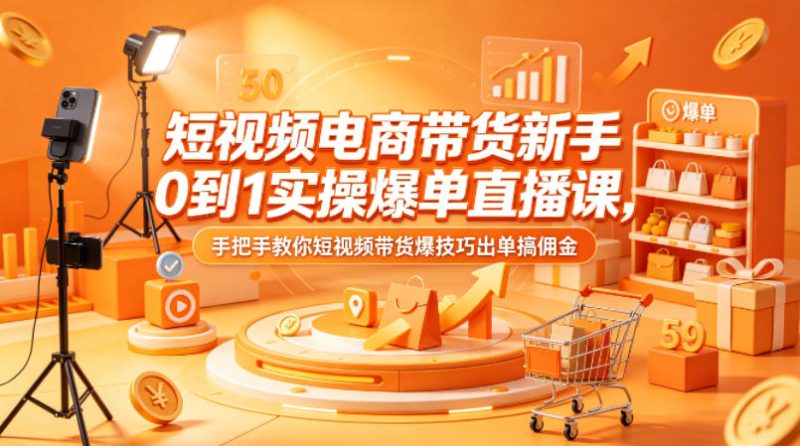 短视频电商带货新手0到1实操爆单直播课,手把手教你短视频带货爆技巧出单搞佣金-咖脉互联