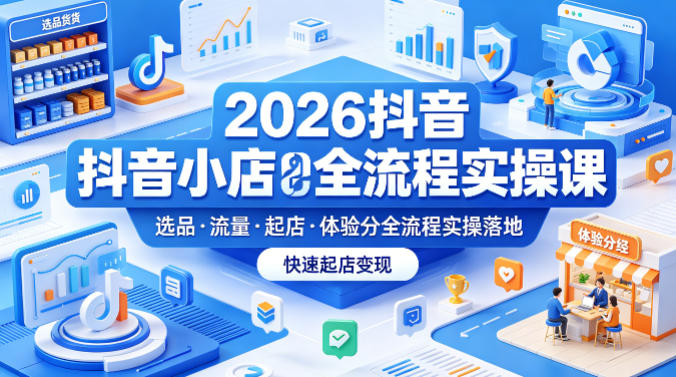 2026抖音小店全流程实操课,覆盖选品、流量、起店、体验分全流程实操落地,快速起店变现-咖脉互联