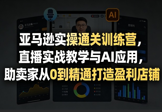 亚马逊实操通关训练营,直播实战教学与AI应用,助卖家从0到精通打造盈利店铺(更新4月29日)-咖脉互联