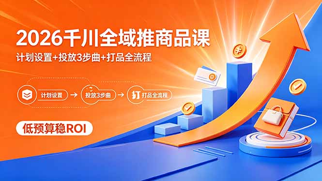 2026千川全域推商品课,计划设置+投放3步曲+打品全流程,低预算稳ROI-咖脉互联