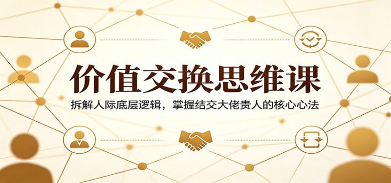 价值交换思维课：拆解人际底层逻辑，掌握结交大佬贵人的核心心法-咖脉互联