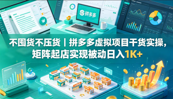 不囤货不压货|拼多多虚拟项目干货实操,矩阵起店实现被动日入1K+【揭秘】-咖脉互联