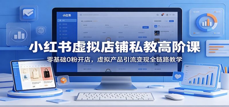 小红书虚拟店铺私教高阶课：零基础0粉开店，虚拟产品引流变现全链路教学-咖脉互联