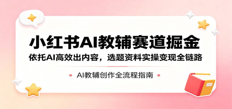 小红书AI教辅赛道掘金：依托AI高效出内容，选题资料实操变现全链路-咖脉互联