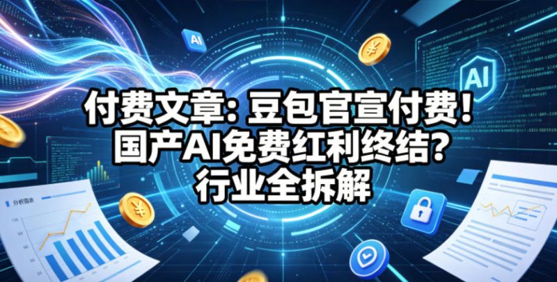 付费文章：豆包官宣付费！国产AI免费红利终结？行业全拆解-咖脉互联