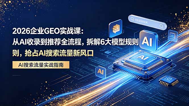 2026 企业GEO实战课:从AI收录到推荐全流程,拆解6大模型规则,抢占 AI 搜索流量新风口-咖脉互联