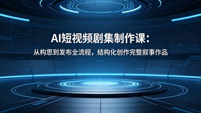 AI短视频剧集制作课:从构思到发布全流程,结构化创作完整叙事作品-咖脉互联