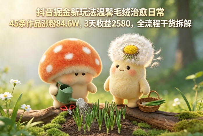 抖音掘金新玩法温馨毛绒治愈日常,45条作品涨粉84.6W,3天收益2580,全流程干货拆解-咖脉互联