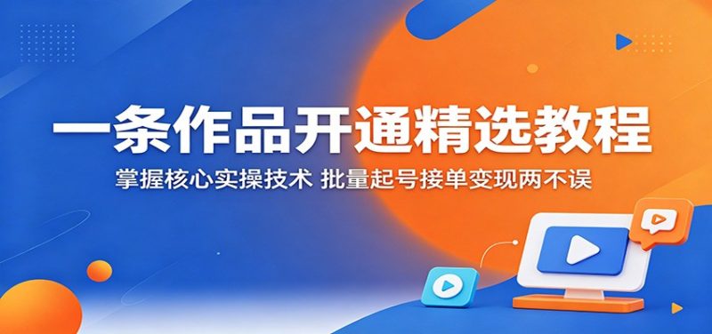 一条作品开通精选教程:掌握核心实操技术,批量起号接单变现两不误-咖脉互联