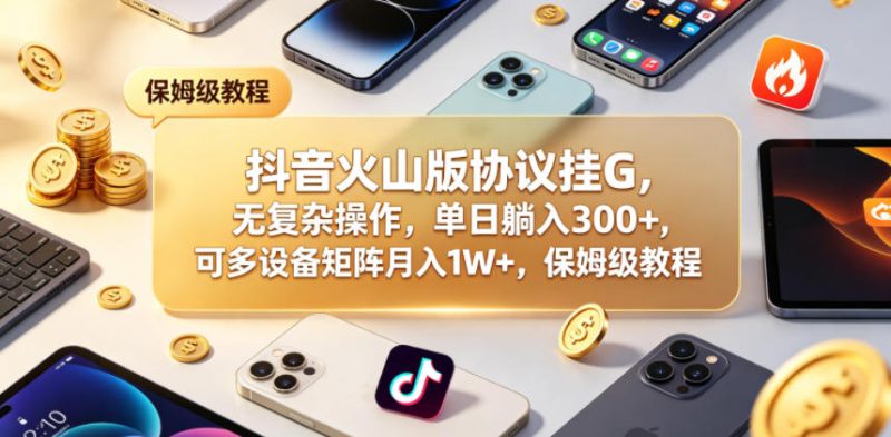 抖音火山版协议挂G,无复杂操作,单日躺入300+,可多设备矩阵月入1W+,保姆级教程【揭秘】-咖脉互联