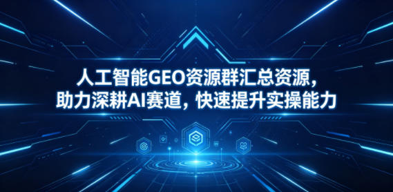 人工智能GEO资源群汇总资源,助力深耕AI赛道,快速提升实操能力-咖脉互联