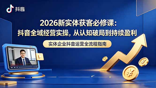 2026新实体获客必修课:抖音全域经营实操,从认知破局到持续盈利-咖脉互联