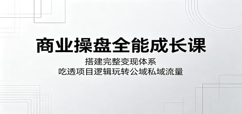 商业操盘全能成长课:搭建完整变现体系,吃透项目逻辑玩转公域私域流量-咖脉互联
