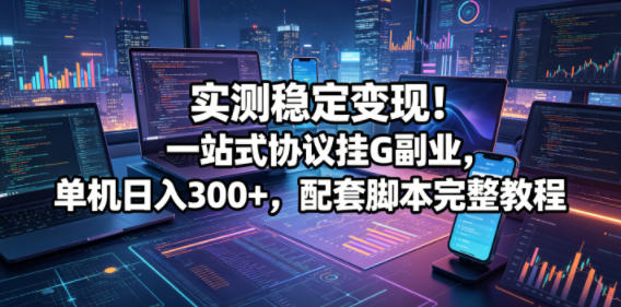 实测稳定变现!一站式协议挂G副业,单机日入300+,配套脚本完整教程【揭秘】-咖脉互联
