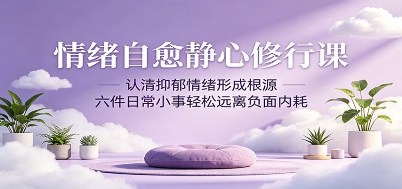 情绪自愈静心修行课:认清抑郁情绪形成根源,六件日常小事轻松远离负面内耗-咖脉互联