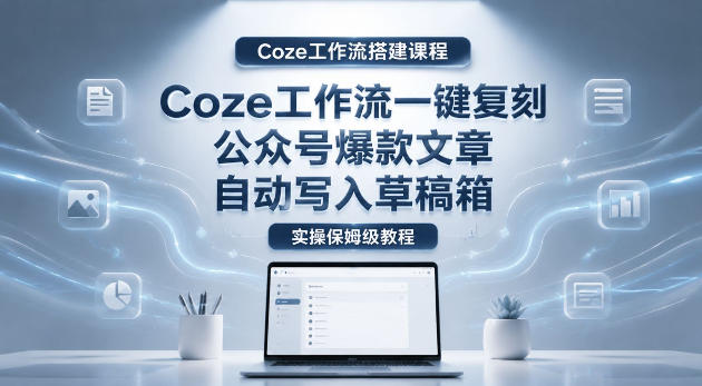 【Coze工作流搭建实操教程】coze工作流一键复刻公众号爆款文章,自动写入草稿箱!全流程保姆级教学-咖脉互联