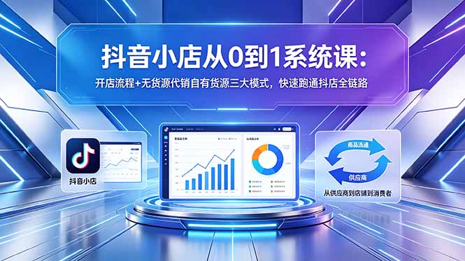 抖音小店从0到1系统课:开店流程+无货源代销自有货源三大模式,快速跑通抖店全链路-咖脉互联