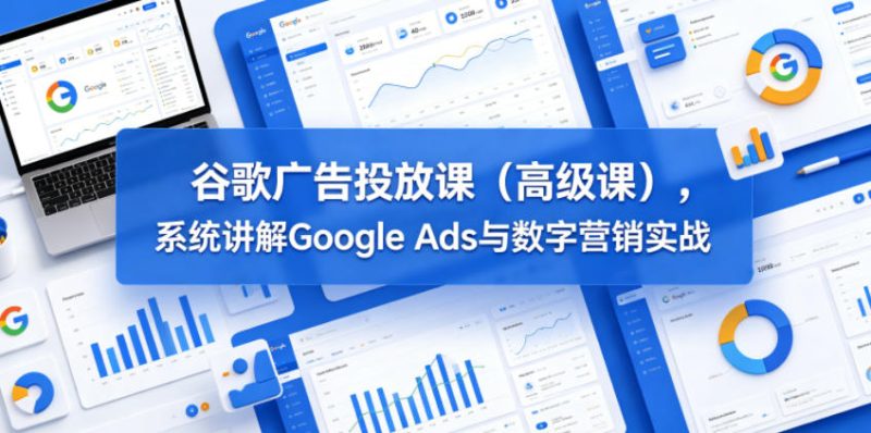 谷歌广告投放课(高级课),系统讲解Google Ads与数字营销实战-咖脉互联