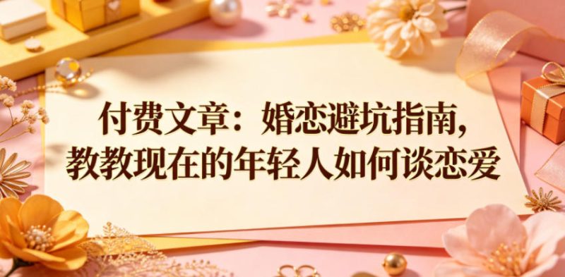 付费文章:婚恋避坑指南,教教现在的年轻人如何谈恋爱-咖脉互联