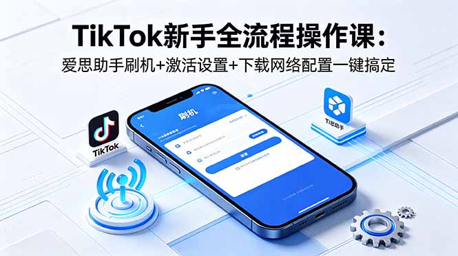 TikTok新手全流程操作课:爱思助手刷机+激活设置+下载网络配置一键搞定-咖脉互联