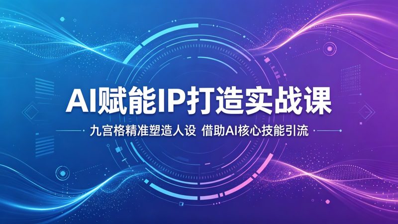 AI赋能IP打造实战课:九宫格精准塑造人设,借助AI核心技能引流-咖脉互联
