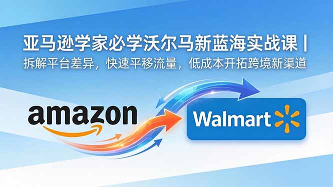 亚马逊卖家必学沃尔玛新蓝海实战课|拆解平台差异,快速平移流量,低成本开拓跨境新渠道-咖脉互联