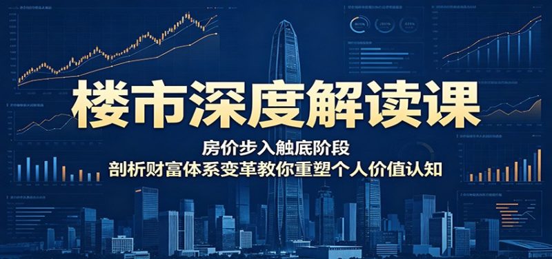 楼市深度解读课:房价步入触底阶段,剖析财富体系变革教你重塑个人价值认知-咖脉互联