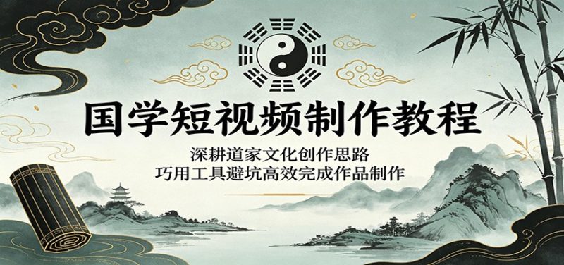 国学短视频制作教程:深耕道家文化创作思路,巧用工具避坑高效完成作品制作-咖脉互联
