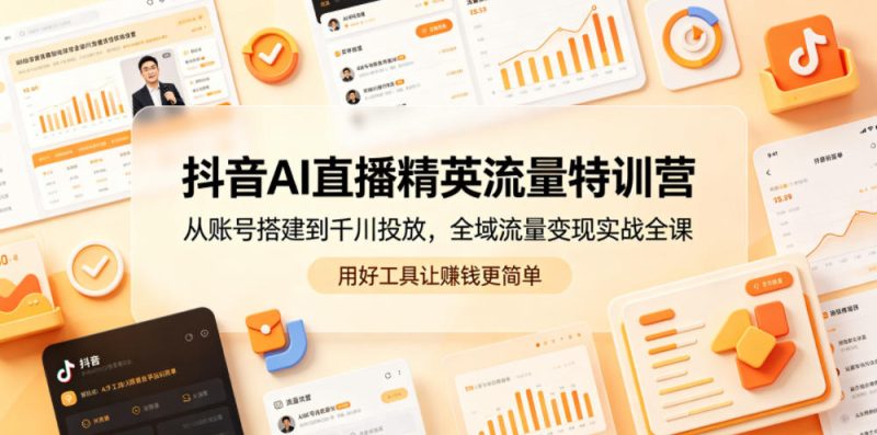 抖音AI直播精英流量特训营,从账号搭建到千川投放,全域流量变现实战全课,用好工具让賺钱更简单-咖脉互联