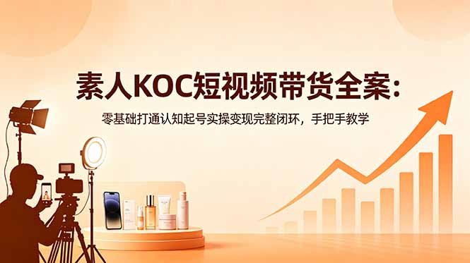 素人KOC短视频带货全案:零基础打通认知起号实操变现完整闭环,手把手教学-咖脉互联
