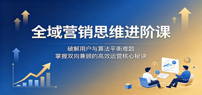 全域营销思维进阶课:破解用户与算法平衡难题,掌握双向兼顾的高效运营核心秘诀-咖脉互联